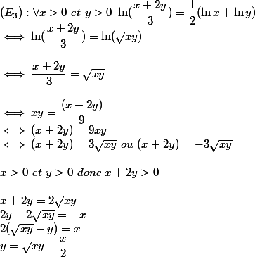 (E_3): \forall x>0~et~y>0~\ln(\dfrac{x+2y}{3})=\dfrac{1}{2}(\ln x+\ln y)
 \\ \iff \ln(\dfrac{x+2y}{3})=\ln(\sqrt{xy})
 \\ 
 \\ \iff \dfrac{x+2y}{3}=\sqrt{xy}
 \\ 
 \\ \iff xy=\dfrac{(x+2y)}{9}
 \\ \iff (x+2y)=9xy
 \\ \iff (x+2y)=3\sqrt{xy}~ou~(x+2y)=-3\sqrt{xy}
 \\ 
 \\ x>0~et~y>0~donc~x+2y>0
 \\ 
 \\ x+2y=2\sqrt{xy}
 \\ 2y-2\sqrt{xy}=-x
 \\ 2(\sqrt{xy}-y)=x
 \\ y=\sqrt{xy}-\dfrac{x}{2}